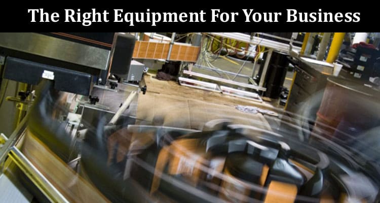 Tips On Guaranteeing The Right Equipment For Your Business
