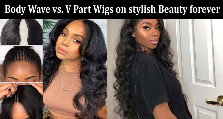 Which Style Is Right for You Body Wave vs. V Part Wigs on stylish Beauty forever