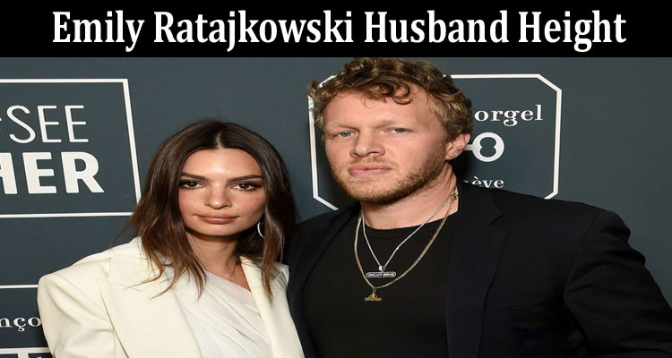 latest-news Emily Ratajkowski Husband Height
