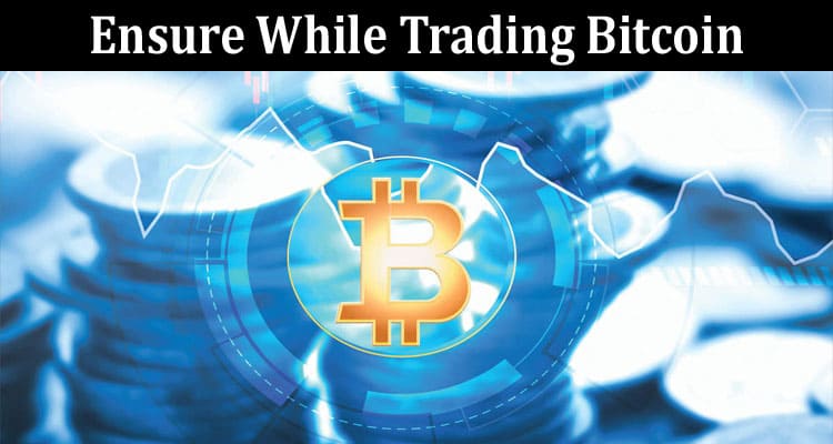 Five Essential Things to Ensure While Trading Bitcoin!