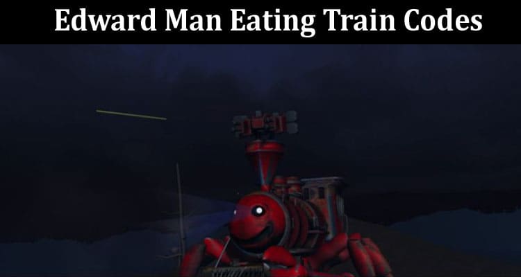 Latest News Edward Man Eating Train Codes