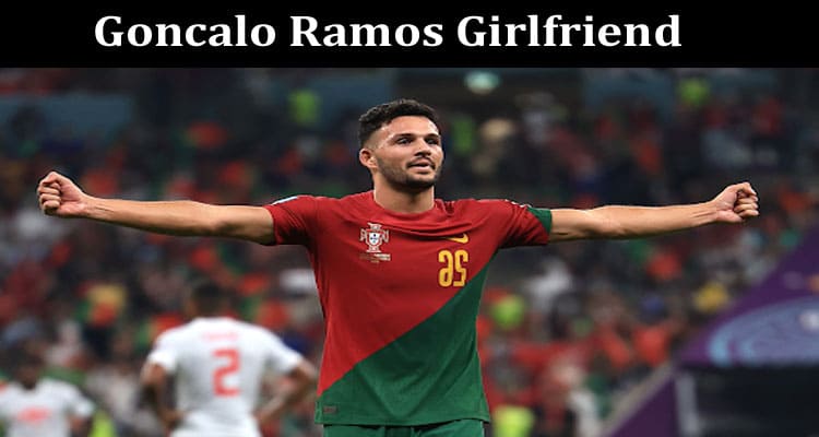 Latest News Goncalo Ramos Girlfriend