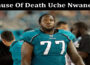 Latest News Cause Of Death Uche Nwaneri