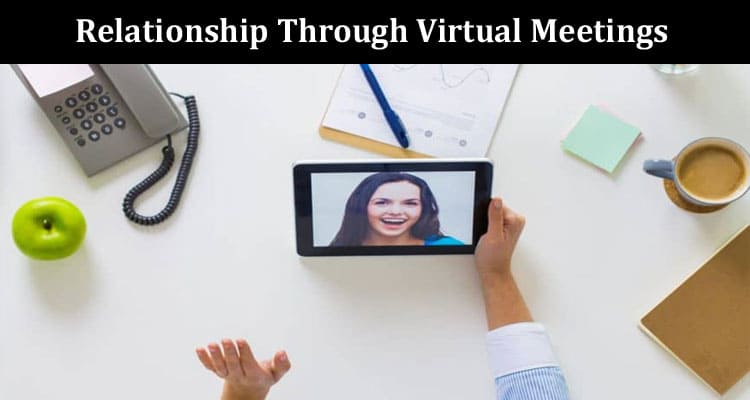 How To Effectively Establish a Relationship Through Virtual Meetings
