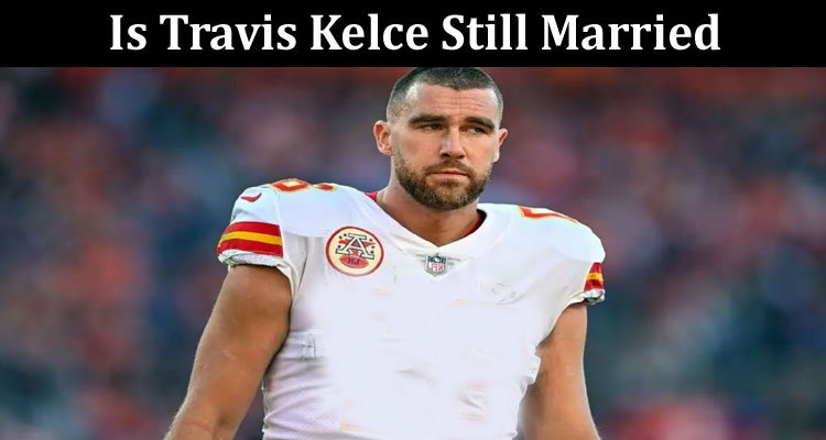 Latest News Is Travis Kelce Still Married