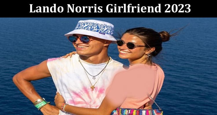 Latest News Lando Norris Girlfriend 2023