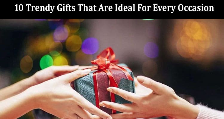 Top 10 Trendy Gifts That Are Ideal For Every Occasion