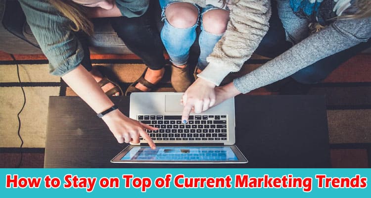 How to Stay on Top of Current Marketing Trends