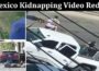 Latest News Mexico Kidnapping Video Reddit