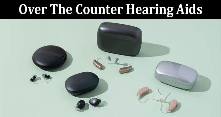 Top 7 Tips For Buying Over The Counter Hearing Aids