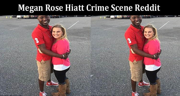Latest News Megan Rose Hiatt Crime Scene Reddit
