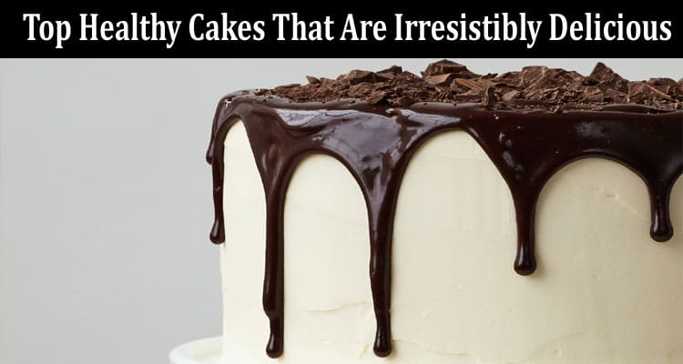 Top Healthy Cakes That Are Irresistibly Delicious