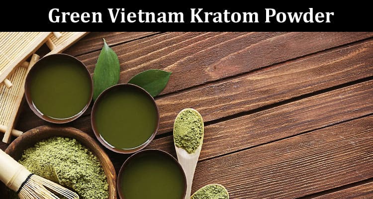 How To Find The Best Deals On Green Vietnam Kratom Powder