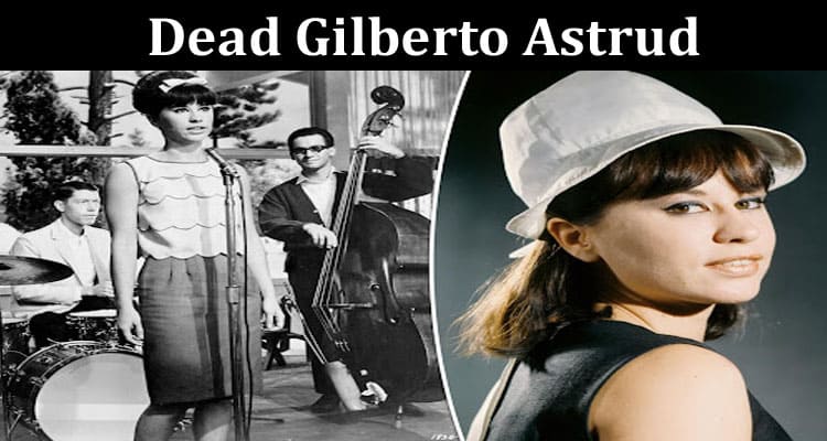 Latest News Dead Gilberto Astrud