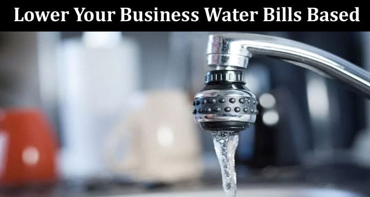 Top 10 Practical Tips to Lower Your Business Water Bills Based on Your Previous Consumption
