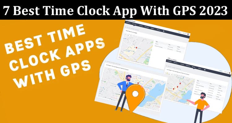 Complete Information About 7 Best Time Clock App With GPS 2023 - Simplify Attendance and Monitoring