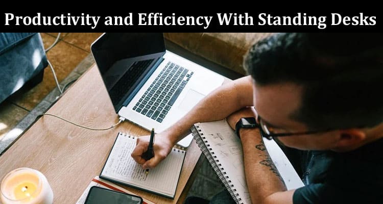 Complete Information About Boosting Work Productivity and Efficiency With Standing Desks - Unleash Your Full Potential