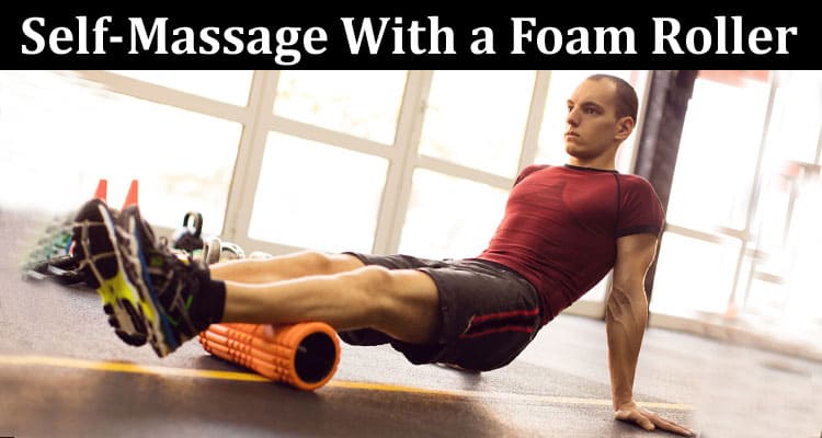 Complete Information About How to Give Yourself a Self-Massage With a Foam Roller