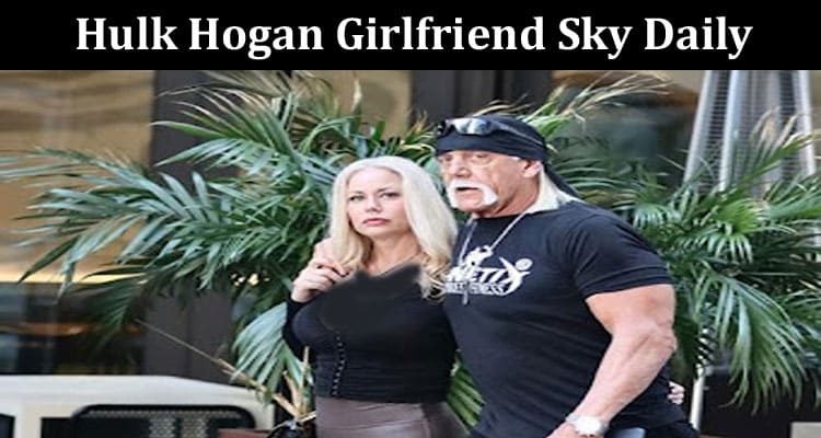 Latest News Hulk Hogan Girlfriend Sky Daily