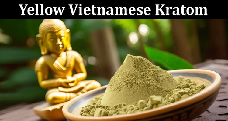 Complete Information About 7 Tips to Know About Yellow Vietnamese Kratom