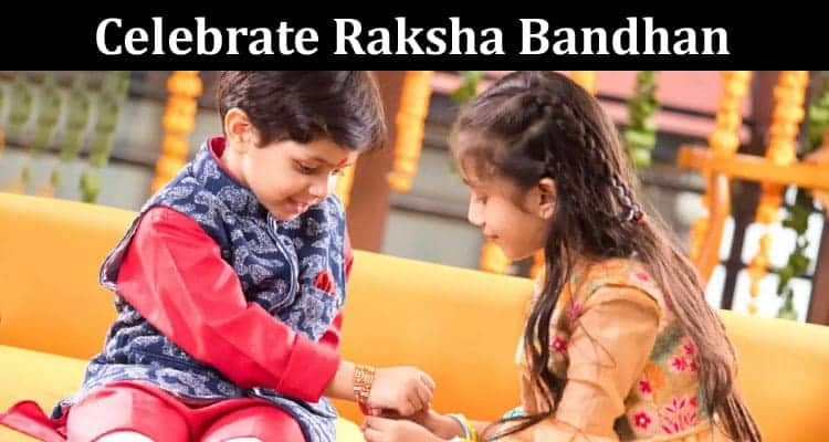 Complete Information About Amazingly Unique Ways to Celebrate Raksha Bandhan