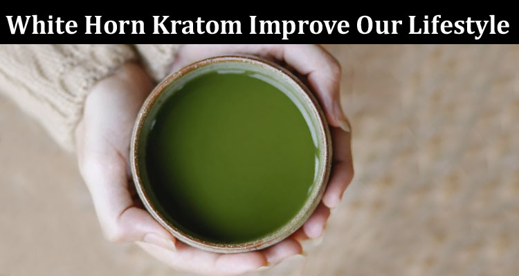 Complete Information About Does White Horn Kratom Improve Our Lifestyle