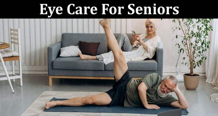 Complete Information About Eye Care For Seniors 5 - Tips on Maintaining Your Vision