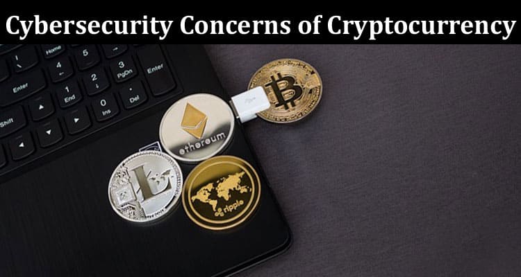 Complete Information About The Main Cybersecurity Concerns of Cryptocurrency