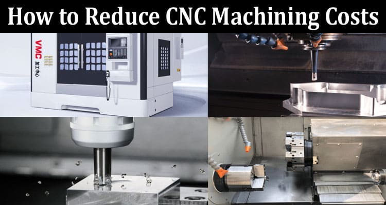 Complete Information About How to Reduce CNC Machining Costs