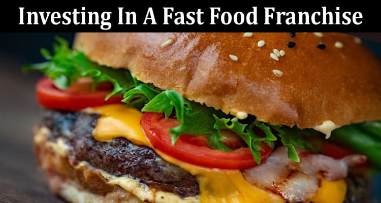 Exploring The Benefits Of Investing In A Fast Food Franchise
