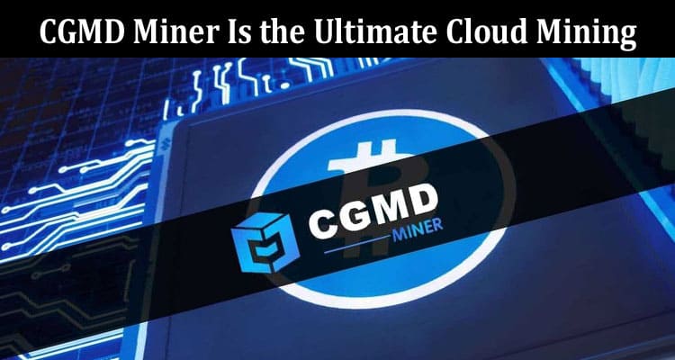 Complete Information About Six Reasons Why CGMD Miner Is the Ultimate Cloud Mining Companion
