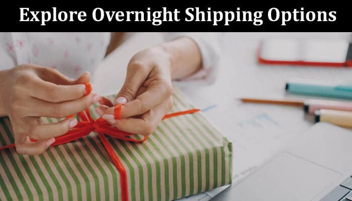 How to Explore Overnight Shipping Options for When You Need It Most