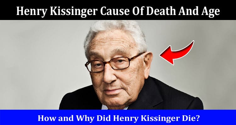 Latest News Henry Kissinger Cause Of Death And Age