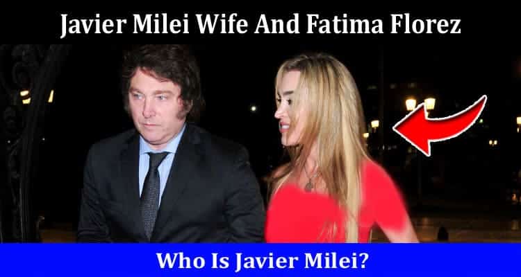 Latest News Javier Milei Wife And Fatima Florez