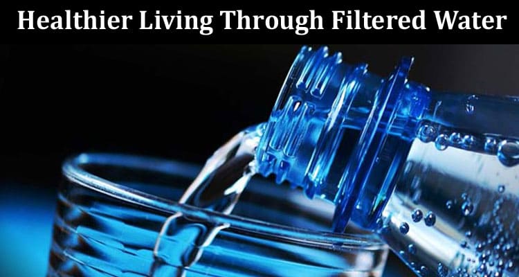 Your Gateway to Healthier Living Through Filtered Water