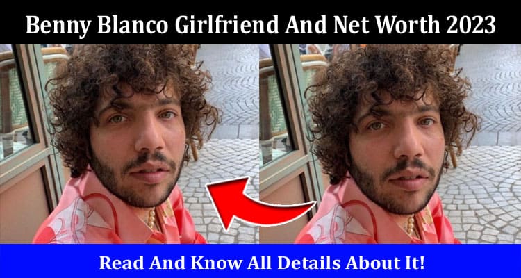 Latest News Benny Blanco Girlfriend And Net Worth 2023